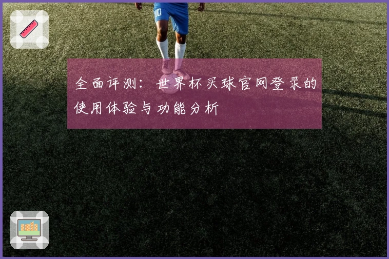 全面评测：世界杯买球官网登录的使用体验与功能分析