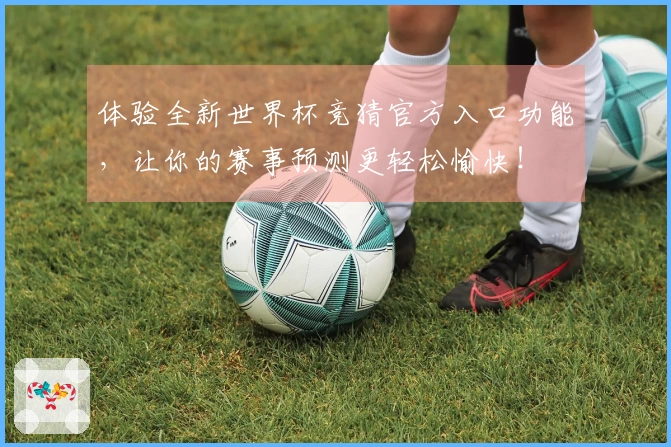 体验全新世界杯竞猜官方入口功能，让你的赛事预测更轻松愉快！