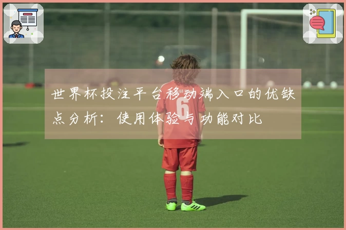 世界杯投注平台移动端入口的优缺点分析：使用体验与功能对比