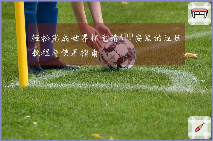 轻松完成世界杯竞猜APP安装的注册教程与使用指南