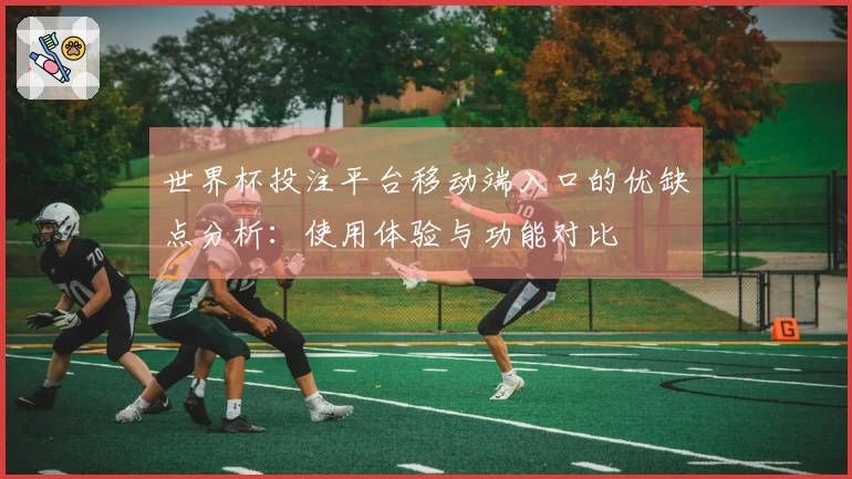 世界杯投注平台移动端入口的优缺点分析：使用体验与功能对比