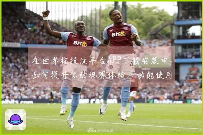 在世界杯投注平台APP下载安装中，如何提升你的观赛体验和功能使用？